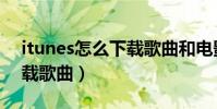 itunes怎么下載歌曲和電影(itunes怎么下載歌曲)