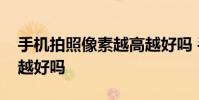 手機拍照像素越高越好嗎 手機拍照像素越高越好嗎