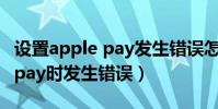 設置apple pay發生錯誤怎么辦(設置apple pay時發生錯誤)