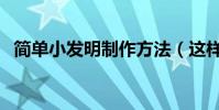 簡單小發明制作方法(這樣做好看又好玩)
