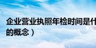 企業營業執照年檢時間是什么時候(企業年檢的概念)