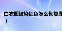 白衣服被染紅色怎么恢復原色(白衣服被染紅)