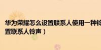 華為榮耀怎么設置聯系人使用一種鈴聲(華為榮耀4A怎么設置聯系人鈴聲)