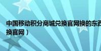 中國移動積分商城兌換官網換的東西(中國移動積分商城兌換官網)