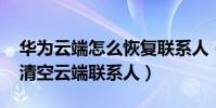 華為云端怎么恢復聯系人(華為榮耀4A怎么清空云端聯系人)