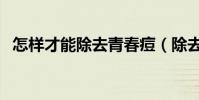怎樣才能除去青春痘(除去青春痘的方法)