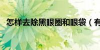 怎樣去除黑眼圈和眼袋(有什么小的技巧)