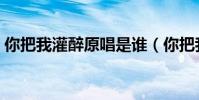 你把我灌醉原唱是誰(你把我灌醉原唱介紹)