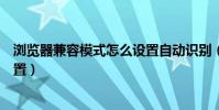 瀏覽器兼容模式怎么設置自動識別(瀏覽器兼容模式怎么設置)