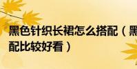 黑色針織長裙怎么搭配(黑色針織長裙如何搭配比較好看)