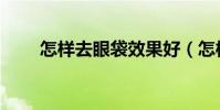 怎樣去眼袋效果好(怎樣去眼皺紋)