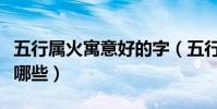 五行屬火寓意好的字(五行屬火寓意好的字有哪些)