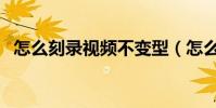 怎么刻錄視頻不變型(怎么刻錄視頻光盤)
