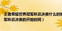王者榮耀世界冠軍杯總決賽什么時候開始(王者榮耀世界冠軍杯總決賽的開始時間)