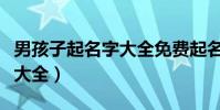 男孩子起名字大全免費起名字(男孩子取名字大全)