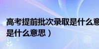 高考提前批次錄取是什么意思(提前批次錄取是什么意思)