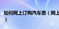 如何網上訂購汽車票(網上訂購汽車票的方法)