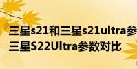 三星s21和三星s21ultra參數對比 三星s22 和三星S22Ultra參數對比