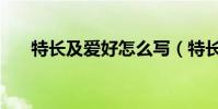 特長及愛好怎么寫(特長及愛好寫法)