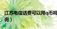 江蘇電信話費可以用q幣嗎(江蘇電信話費查詢)