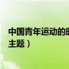 中國青年運動的時代主題是什么（何為中國青年運動的時代主題）