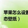蘋果怎么設置動態壁紙視頻（蘋果怎么設置動態壁紙）