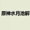 原神水月池解密開啟條件（原神水月池解密）