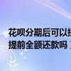 花唄分期后可以提前全額還款會有影響嗎（花唄分期后可以提前全額還款嗎）