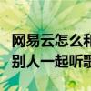 網易云怎么和別人一起聽歌單（網易云怎么和別人一起聽歌）