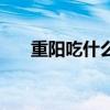 重陽吃什么（重陽節吃什么傳統食物）