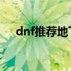 dnf推薦地下城怎么看（具體什么步驟）