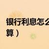 銀行利息怎么算的公式是什么（銀行利息怎么算）