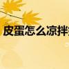 皮蛋怎么涼拌好吃又嫩（皮蛋怎么涼拌好吃）