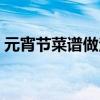 元宵節菜譜做法有哪些（元宵節菜譜怎么做）