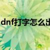 dnf打字怎么出現（dnf打字出去不顯示原因）