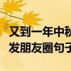 又到一年中秋節朋友圈說說（又到一年中秋節發朋友圈句子）