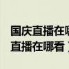 國慶直播在哪里看（2019國慶70周年大閱兵直播在哪看）