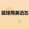 籃球用英語怎么說視頻（籃球用英語怎么說）