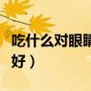 吃什么對眼睛好能緩解眼疲勞（吃什么對眼睛好）