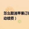 怎么取消蘋果訂閱自動續費取消不了（怎么取消蘋果訂閱自動續費）