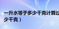 一升水等于多少千克計算過程(一升水等于多少千克)