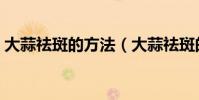 大蒜祛斑的方法(大蒜祛斑的方法是什么呢)