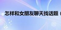 怎樣和女朋友聊天找話題(教你4個高招)