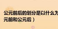 公元前后的劃分是以什么為標準(怎么劃分公元前和公元后)