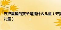 守護星星的孩子是指什么兒童(守護星星的孩子是指自閉癥兒童)