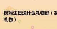媽媽生日送什么禮物好(怎么給媽媽選擇生日禮物)