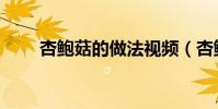 杏鮑菇的做法視頻(杏鮑菇的做法)
