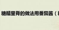 糖醋里脊的做法用番茄醬(糖醋里脊的做法)