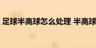 足球半高球怎么處理 半高球為什么點球率低