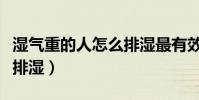 濕氣重的人怎么排濕最有效(濕氣重的人怎么排濕)